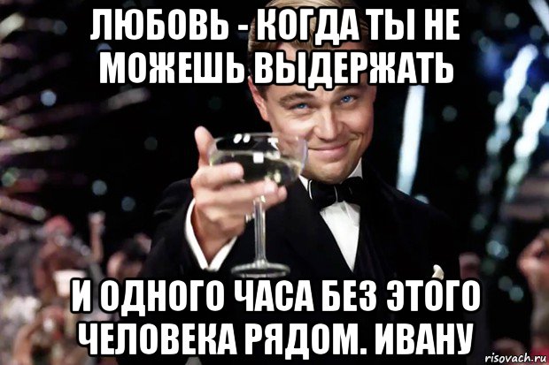 любовь - когда ты не можешь выдержать и одного часа без этого человека рядом. ивану, Мем Великий Гэтсби (бокал за тех)