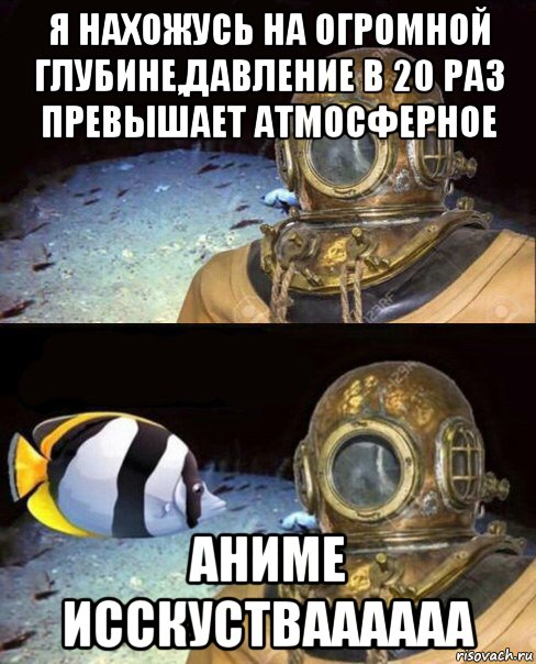 я нахожусь на огромной глубине,давление в 20 раз превышает атмосферное аниме исскустваааааа