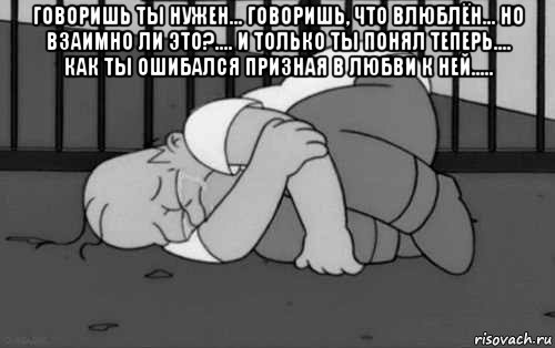 говоришь ты нужен... говоришь, что влюблён... но взаимно ли это?.... и только ты понял теперь.... как ты ошибался призная в любви к ней..... , Мем    Жизнь боль