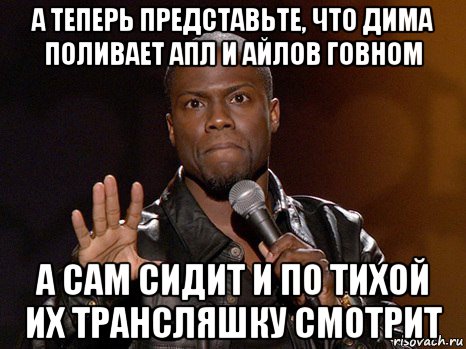 а теперь представьте, что дима поливает апл и айлов говном а сам сидит и по тихой их трансляшку смотрит, Мем  А теперь представь