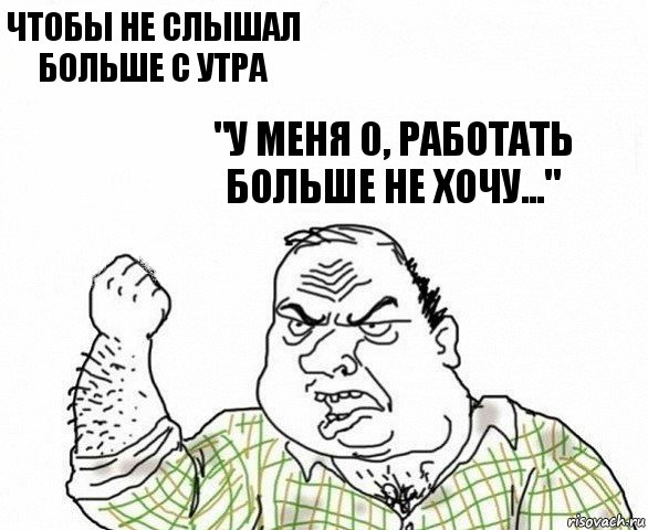 чтобы не слышал больше с утра "у меня 0, работать больше не хочу..."