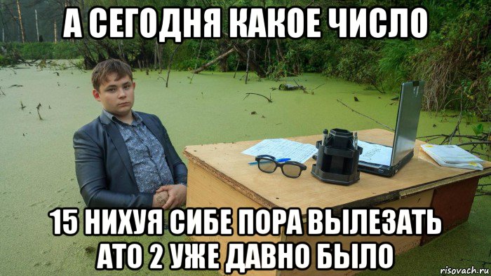 а сегодня какое число 15 нихуя сибе пора вылезать ато 2 уже давно было, Мем  Парень сидит в болоте