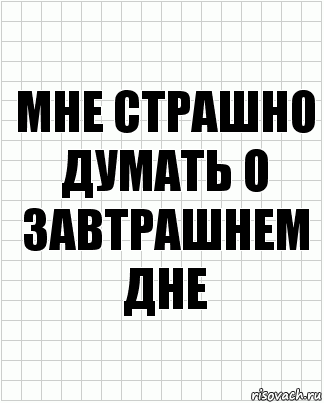 Страшно думать. Не думай о завтрашнем дне. В завтрашнем дне. Думать о завтрашнем дне. Не думать о завтрашнем дне.