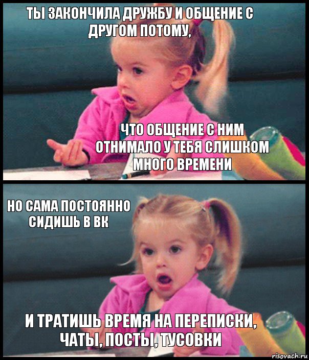 ты закончила дружбу и общение с другом потому, что общение с ним отнимало у тебя слишком много времени но сама постоянно сидишь в ВК и тратишь время на переписки, чаты, посты, тусовки, Комикс  Возмущающаяся девочка