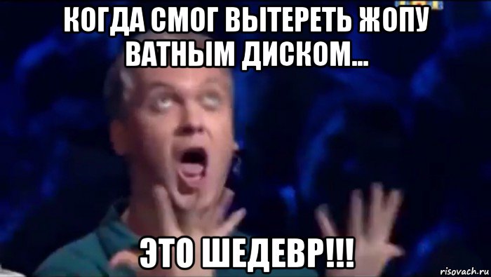 когда смог вытереть жопу ватным диском... это шедевр!!!, Мем  Это ШЕДЕВР