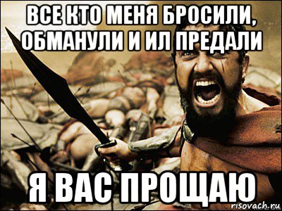 все кто меня бросили, обманули и ил предали я вас прощаю, Мем Это Спарта