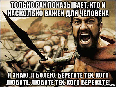 только рак показывает, кто и насколько важен для человека я знаю. я болею. берегите тех, кого любите. любите тех, кого бережете!, Мем Это Спарта