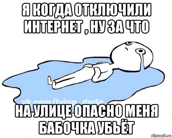 я когда отключили интернет , ну за что на улице опасно меня бабочка убьёт