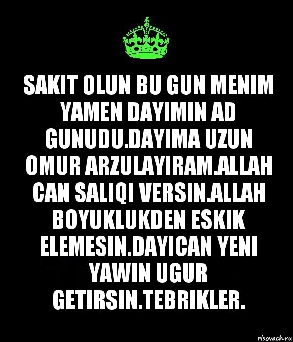 Sakit olun bu gun menim Yamen dayimin ad gunudu.Dayima uzun omur arzulayiram.Allah can saliqi versin.Allah boyuklukden eskik elemesin.Dayican yeni yawin ugur getirsin.Tebrikler.