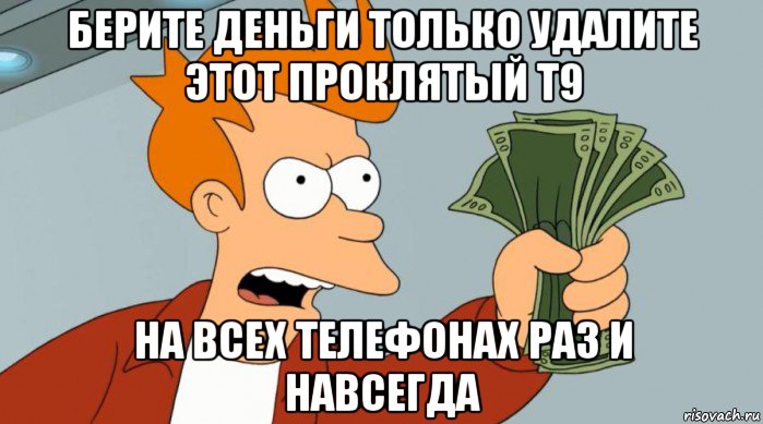 берите деньги только удалите этот проклятый т9 на всех телефонах раз и навсегда