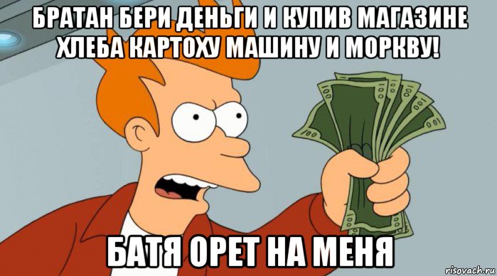 братан бери деньги и купив магазине хлеба картоху машину и моркву батя орет на меня, Мем Заткнись и возьми мои деньги - Рисовач .Ру