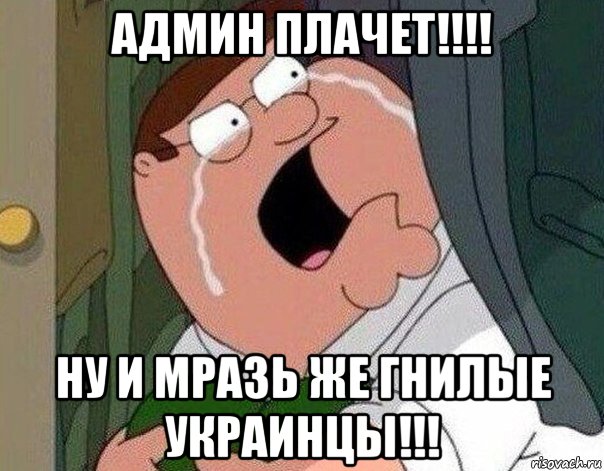 админ плачет!!!! ну и мразь же гнилые украинцы!!!, Мем Гриффин плачет