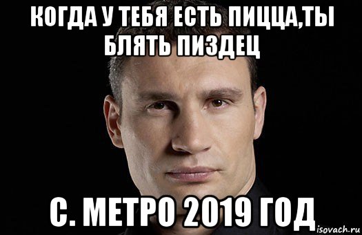 когда у тебя есть пицца,ты блять пиздец с. метро 2019 год, Мем Кличко