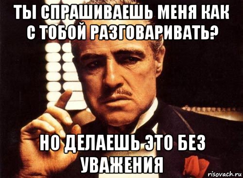 ты спрашиваешь меня как с тобой разговаривать? но делаешь это без уважения, Мем крестный отец