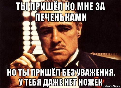 ты пришёл ко мне за печеньками но ты пришёл без уважения. у тебя даже нет ножек, Мем крестный отец