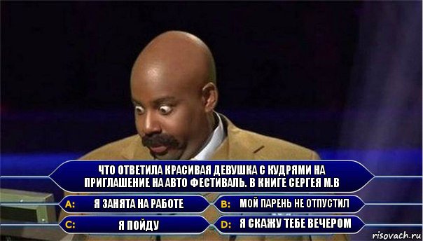 Что ответила Красивая девушка с кудрями на приглашение на авто фестиваль. В книге Сергея М.В Я занята на работе Мой парень не отпустил Я пойду Я скажу тебе вечером, Комикс      Кто хочет стать миллионером