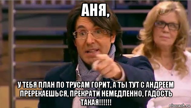 аня, у тебя план по трусам горит, а ты тут с андреем пререкаешься, прекрати немедленно, гадость такая!!!!!!