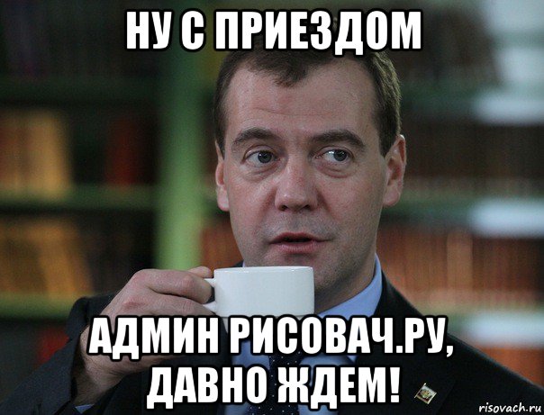 ну с приездом админ рисовач.ру, давно ждем!