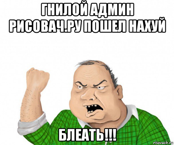 гнилой админ рисовач.ру пошел нахуй блеать!!!, Мем мужик