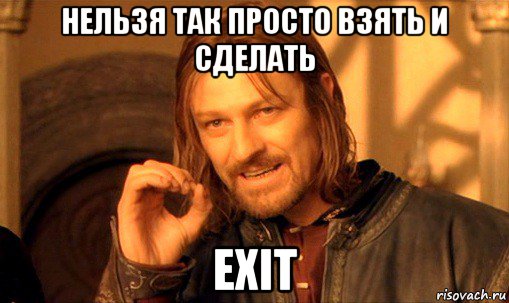 нельзя так просто взять и сделать exit, Мем Нельзя просто так взять и (Боромир мем)