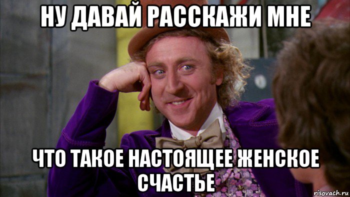 ну давай расскажи мне что такое настоящее женское счастье, Мем Ну давай расскажи (Вилли Вонка)