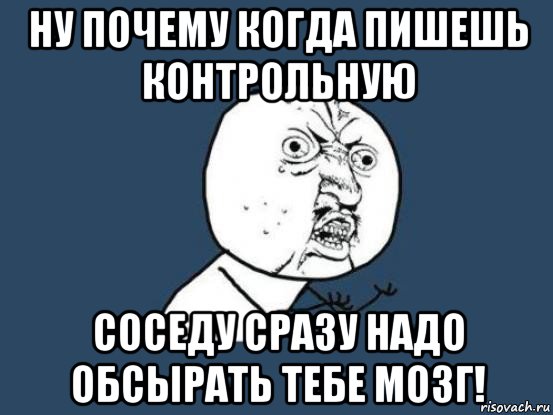 ну почему когда пишешь контрольную соседу сразу надо обсырать тебе мозг!, Мем Ну почему