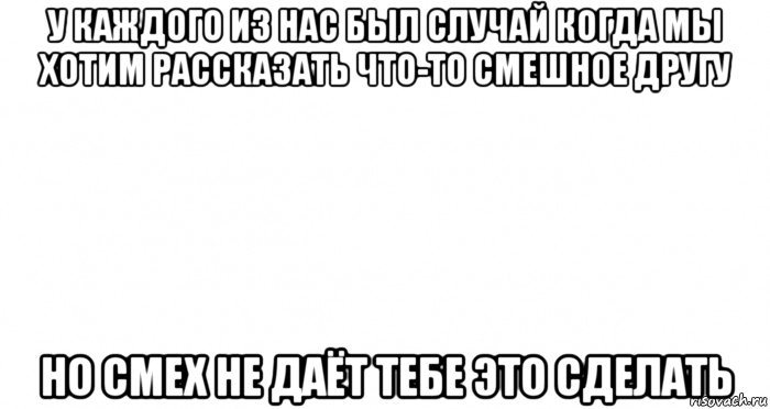 у каждого из нас был случай когда мы хотим рассказать что-то смешное другу но смех не даёт тебе это сделать