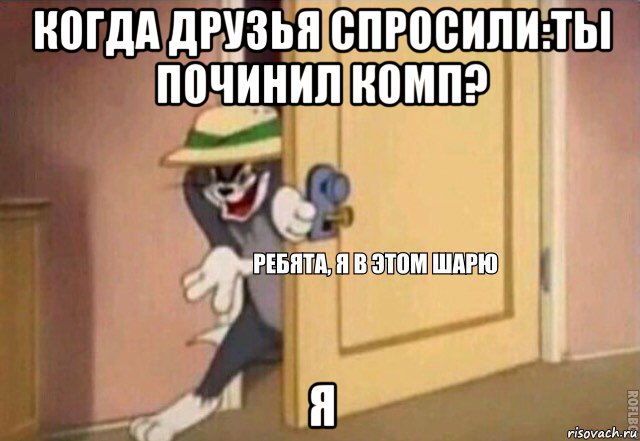 когда друзья спросили:ты починил комп? я, Мем    Ребята я в этом шарю