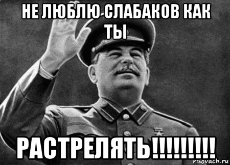 не люблю слабаков как ты растрелять!!!!!!!!!, Мем сталин расстрелять