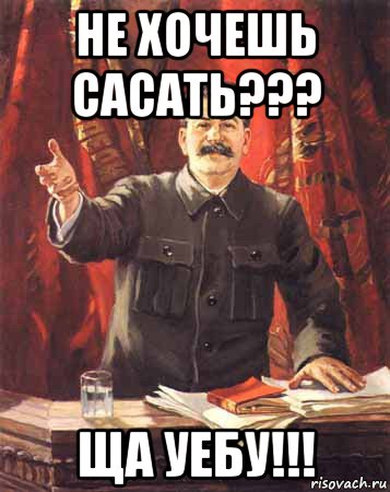 не хочешь сасать??? ща уебу!!!