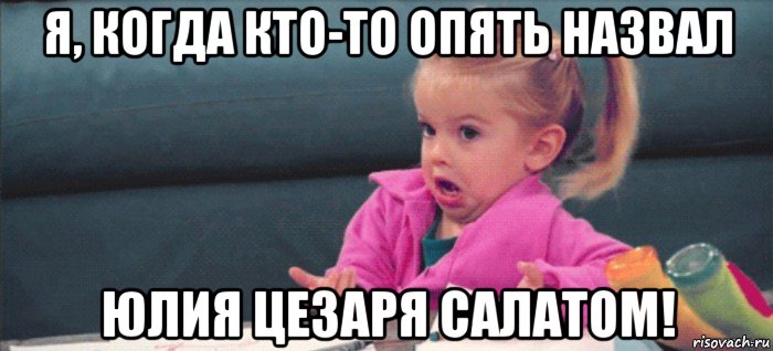 я, когда кто-то опять назвал юлия цезаря салатом!, Мем  Ты говоришь (девочка возмущается)