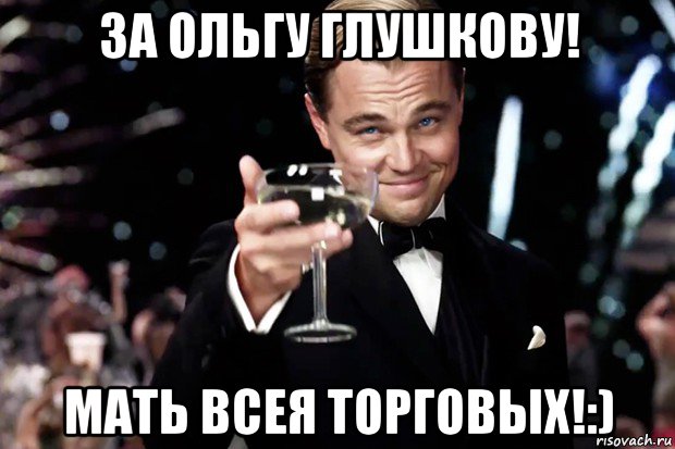 за ольгу глушкову! мать всея торговых!:), Мем Великий Гэтсби (бокал за тех)