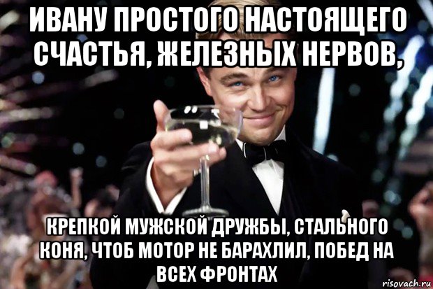 ивану простого настоящего счастья, железных нервов, крепкой мужской дружбы, стального коня, чтоб мотор не барахлил, побед на всех фронтах, Мем Великий Гэтсби (бокал за тех)