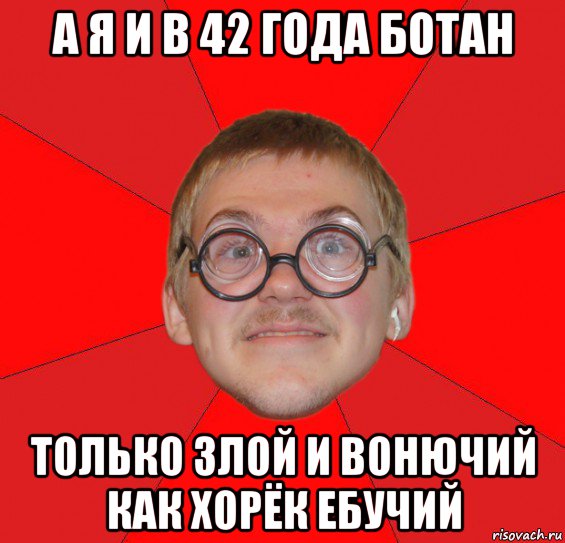 а я и в 42 года ботан только злой и вонючий как хорёк ебучий, Мем Злой Типичный Ботан