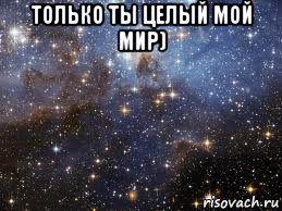 только ты целый мой мир) 