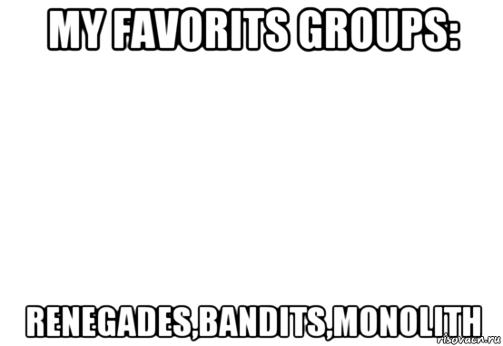 my favorits groups: renegades,bandits,monolith, Мем Белый фон