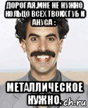 дорогая,мне не нужно кольцо всех твоих губ и ануса : металлическое нужно.