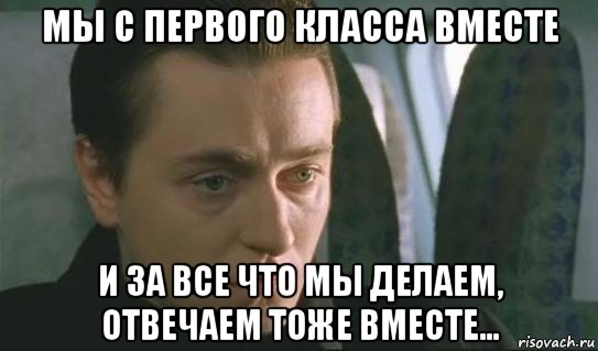 Тоже первый. С первого класса вместе. Бригада мемы. Бригада с первого класса вместе. Бригада отвечаем тоже вместе.