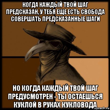 когда каждый твой шаг предсказан, у тебя еще есть свобода совершать предсказанные шаги но когда каждый твой шаг предусмотрен - ты остаешься куклой в руках кукловода