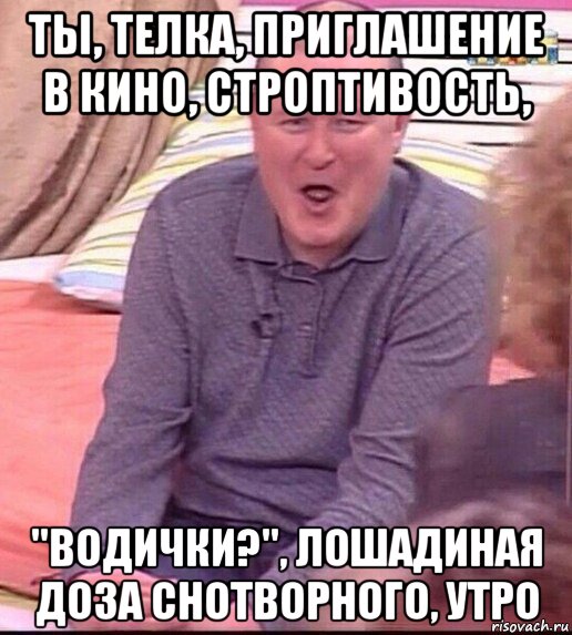 ты, телка, приглашение в кино, строптивость, "водички?", лошадиная доза снотворного, утро