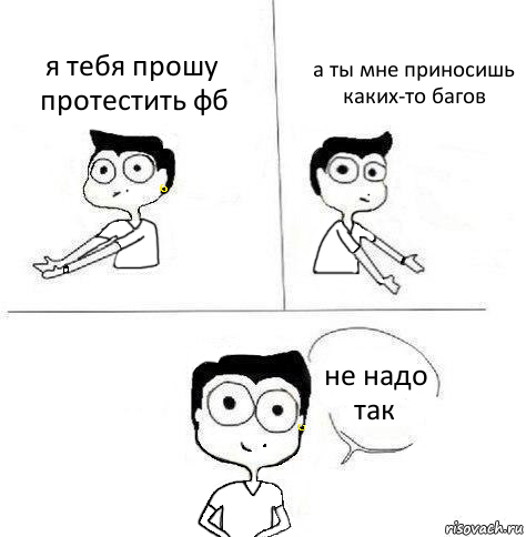 я тебя прошу протестить фб а ты мне приносишь каких-то багов не надо так, Комикс Ебанутая