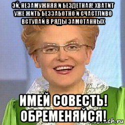 эй, незамужняя и бездетная! хватит уже жить беззаботно и счастливо вступай в ряды замотанных имей совесть! обременяйся!