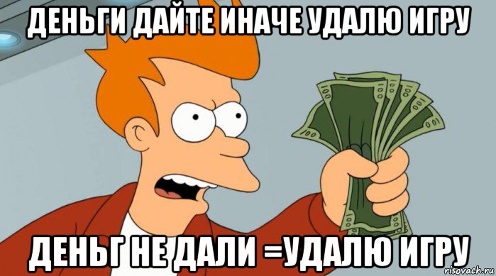 деньги дайте иначе удалю игру деньг не дали =удалю игру, Мем Заткнись и возьми мои деньги