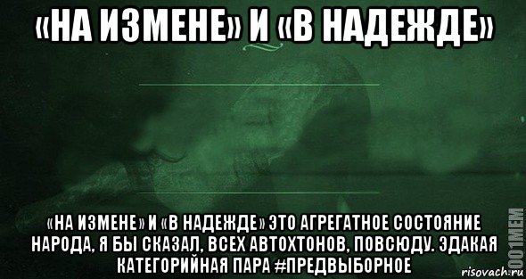 «на измене» и «в надежде» «на измене» и «в надежде» это агрегатное состояние народа, я бы сказал, всех автохтонов, повсюду. эдакая категорийная пара #предвыборное