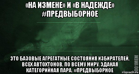 «на измене» и «в надежде» #предвыборное это базовые агрегатные состояния избирателей, всех автохтонов, по всему миру. эдакая категорийная пара. #предвыборное