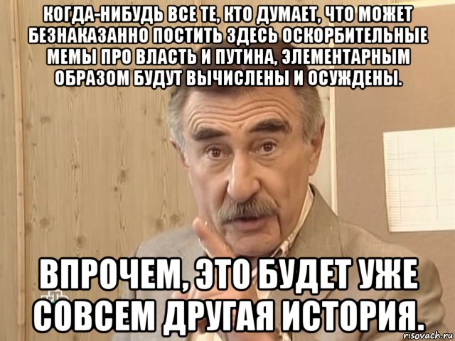 когда-нибудь все те, кто думает, что может безнаказанно постить здесь оскорбительные мемы про власть и путина, элементарным образом будут вычислены и осуждены. впрочем, это будет уже совсем другая история., Мем Каневский (Но это уже совсем другая история)