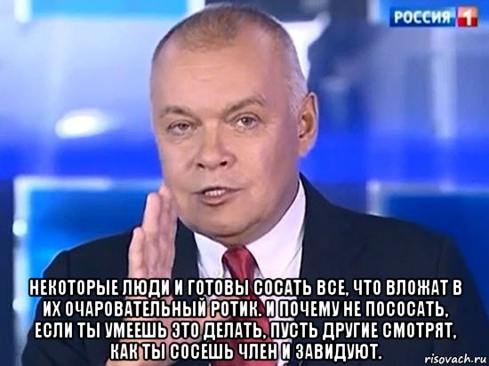  некоторые люди и готовы сосать все, что вложат в их очаровательный ротик. и почему не пососать, если ты умеешь это делать, пусть другие смотрят, как ты сосешь член и завидуют., Мем Киселёв 2014