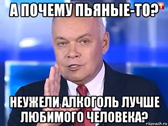 а почему пьяные-то? неужели алкоголь лучше любимого человека?, Мем Киселёв 2014