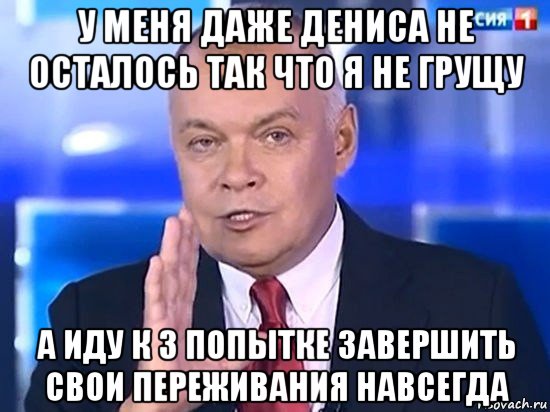 у меня даже дениса не осталось так что я не грущу а иду к 3 попытке завершить свои переживания навсегда, Мем Киселёв 2014