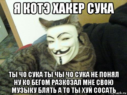 я котэ хакер сука ты чо сука ты чы чо сука не понял ну ко бегом разкозал мне свою музыку блять а то ты хуй сосать